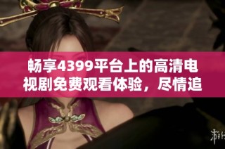 畅享4399平台上的高清电视剧免费观看体验，尽情追剧不再等待