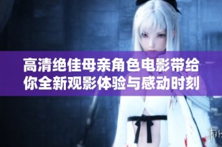 高清绝佳母亲角色电影带给你全新观影体验与感动时刻