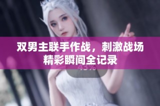 双男主联手作战，刺激战场精彩瞬间全记录