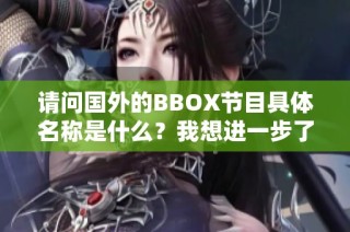 请问国外的BBOX节目具体名称是什么？我想进一步了解。