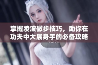 掌握凌波微步技巧，助你在功夫中大展身手的必备攻略与秘诀