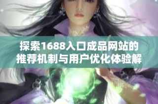 探索1688入口成品网站的推荐机制与用户优化体验解析