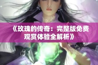 《玫瑰的传奇：完整版免费观赏体验全解析》