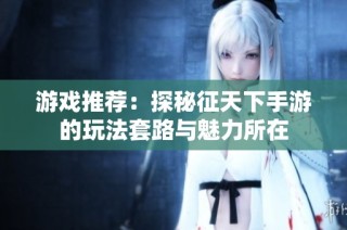 游戏推荐：探秘征天下手游的玩法套路与魅力所在
