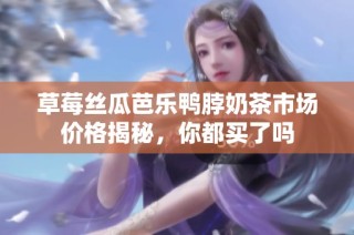 草莓丝瓜芭乐鸭脖奶茶市场价格揭秘，你都买了吗