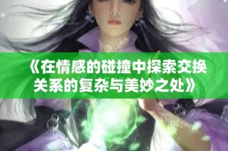 《在情感的碰撞中探索交换关系的复杂与美妙之处》