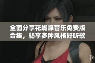 全面分享花蝴蝶音乐免费版合集，畅享多种风格好听歌曲