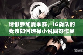 请假参加夏季赛，IG战队的我该如何选择小说同好作品推荐