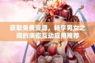 获取免费资源，畅享男女之间的亲密互动应用推荐