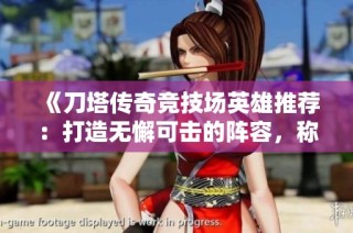 《刀塔传奇竞技场英雄推荐：打造无懈可击的阵容，称霸竞技场对战》
