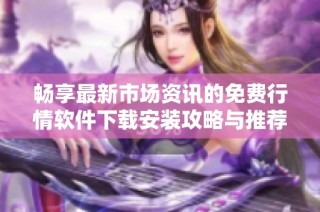 畅享最新市场资讯的免费行情软件下载安装攻略与推荐