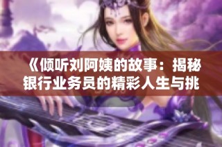 《倾听刘阿姨的故事：揭秘银行业务员的精彩人生与挑战》