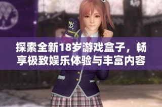 探索全新18岁游戏盒子，畅享极致娱乐体验与丰富内容选择