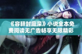 《容辞封庭深》小说全本免费阅读无广告畅享无限精彩故事