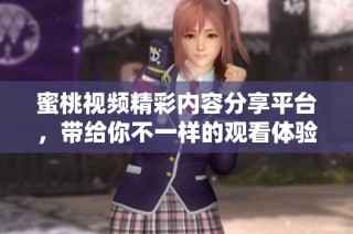 蜜桃视频精彩内容分享平台，带给你不一样的观看体验