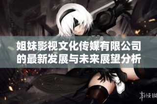姐妹影视文化传媒有限公司的最新发展与未来展望分析