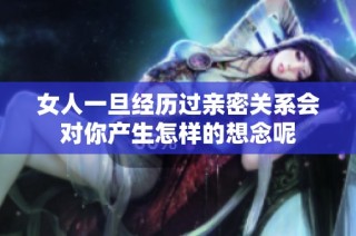 女人一旦经历过亲密关系会对你产生怎样的想念呢