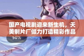 国产电视剧迎来新生机，天美制片厂倾力打造精彩作品