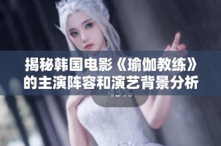 揭秘韩国电影《瑜伽教练》的主演阵容和演艺背景分析