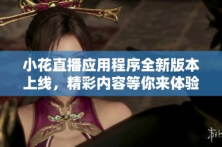 小花直播应用程序全新版本上线，精彩内容等你来体验！