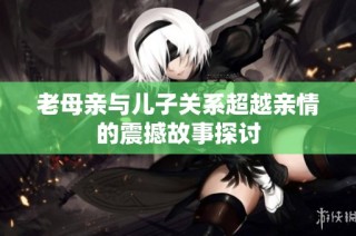 老母亲与儿子关系超越亲情的震撼故事探讨