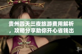 贵州四天三夜旅游费用解析，攻略分享助你开心省钱出行！