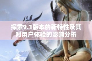探索9.1版本的新特性及其对用户体验的影响分析
