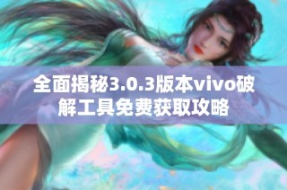全面揭秘3.0.3版本vivo破解工具免费获取攻略