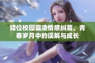 错位校园霸凌情感纠葛，青春岁月中的误解与成长