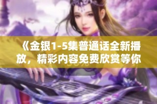 《金银1-5集普通话全新播放，精彩内容免费欣赏等你来体验》