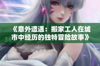 《意外遭遇：搬家工人在城市中经历的独特冒险故事》