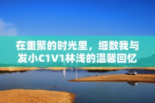 在重聚的时光里，细数我与发小C1V1林浅的温馨回忆
