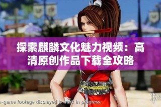 探索麒麟文化魅力视频：高清原创作品下载全攻略