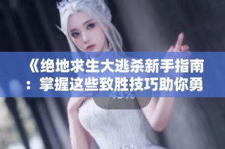 《绝地求生大逃杀新手指南：掌握这些致胜技巧助你勇夺鸡腿》