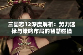 三国志12深度解析：势力选择与策略布局的智慧碰撞