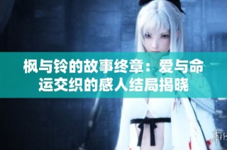 枫与铃的故事终章：爱与命运交织的感人结局揭晓