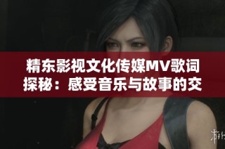精东影视文化传媒MV歌词探秘：感受音乐与故事的交融之美