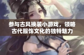 参与古风换装小游戏，领略古代服饰文化的独特魅力
