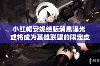 小红帽安妮绝版消息曝光 或将成为英雄联盟的限定皮肤