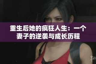 重生后她的疯狂人生：一个妻子的逆袭与成长历程