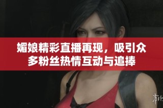 媚娘精彩直播再现，吸引众多粉丝热情互动与追捧