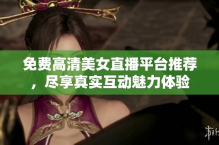 免费高清美女直播平台推荐，尽享真实互动魅力体验