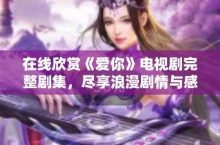 在线欣赏《爱你》电视剧完整剧集，尽享浪漫剧情与感人瞬间