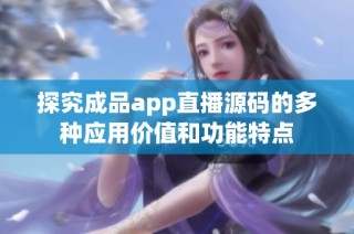 探究成品app直播源码的多种应用价值和功能特点