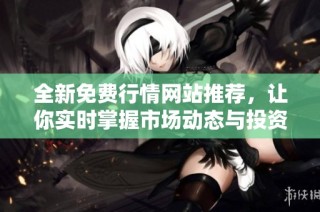 全新免费行情网站推荐，让你实时掌握市场动态与投资机会