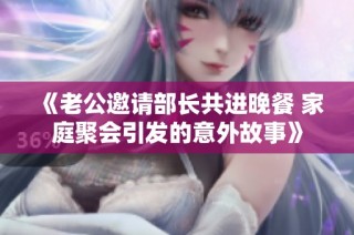 《老公邀请部长共进晚餐 家庭聚会引发的意外故事》