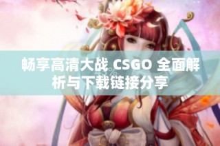 畅享高清大战 CSGO 全面解析与下载链接分享