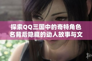 探索QQ三国中的奇特角色名背后隐藏的动人故事与文化意义