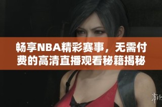 畅享NBA精彩赛事，无需付费的高清直播观看秘籍揭秘