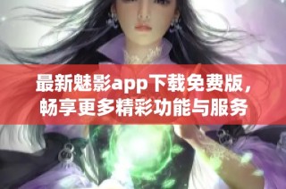 最新魅影app下载免费版，畅享更多精彩功能与服务
